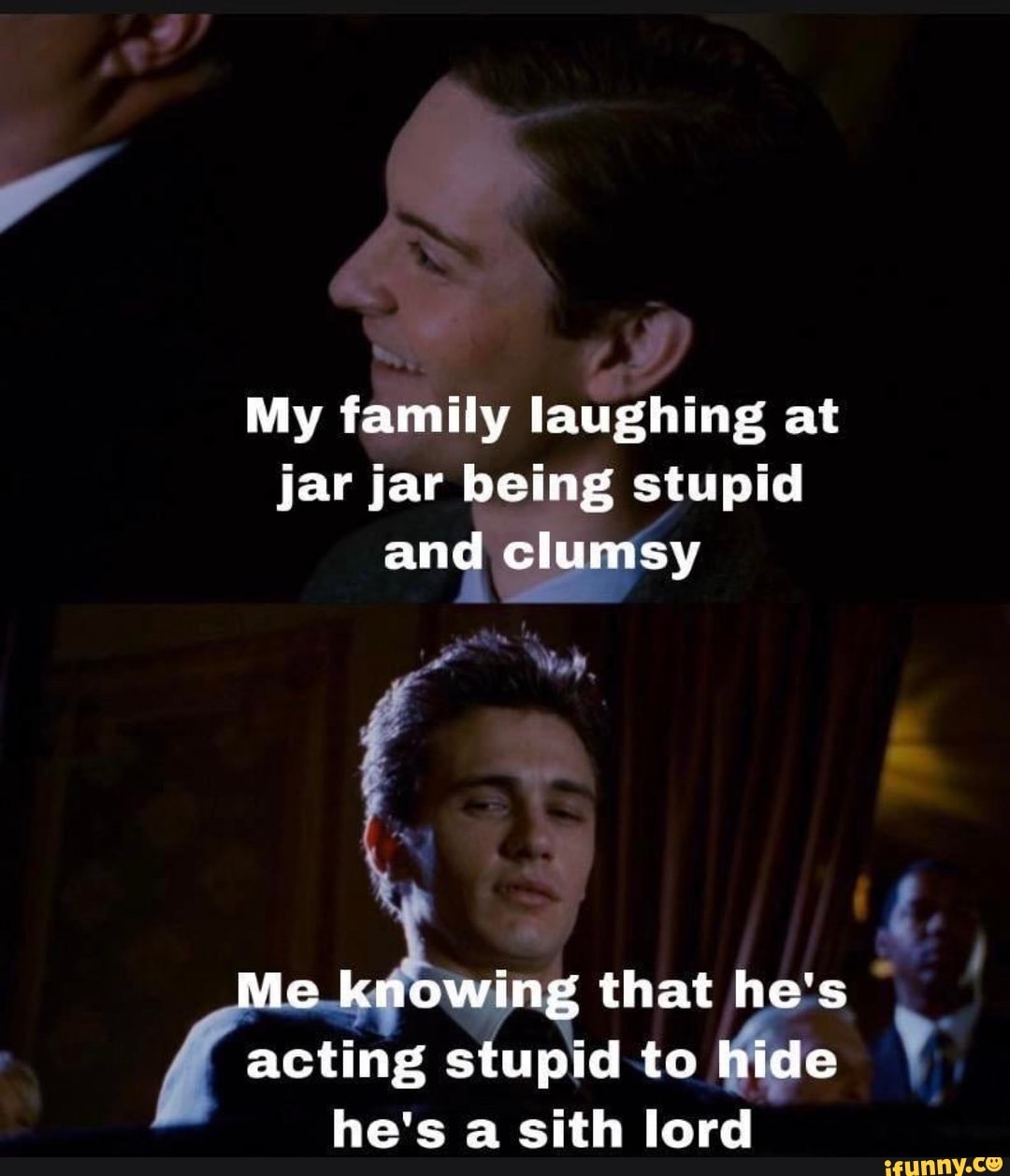 My family laughing at
jar jar being stupid
and clumsy
wing that he's I
acting stupid to hide
he's a sith lord
