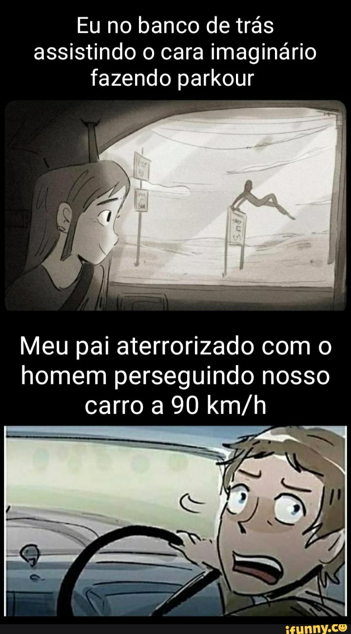 Eu no banco de trás assistindo o cara imaginário fazendo parkour
Meu pai aterrorizado com o homem perseguindo nosso carro a 90
AS