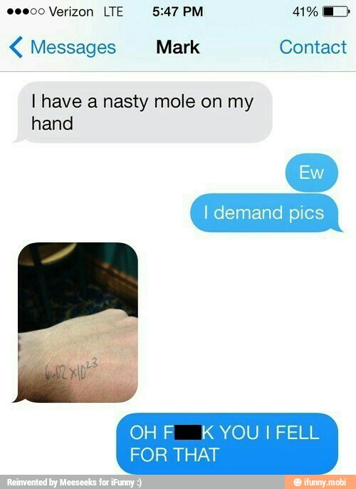 Messages Mark Contact
I have a nasty mole on my
hand
I demand pics
OH F KYOU! FELL
FOR THAT