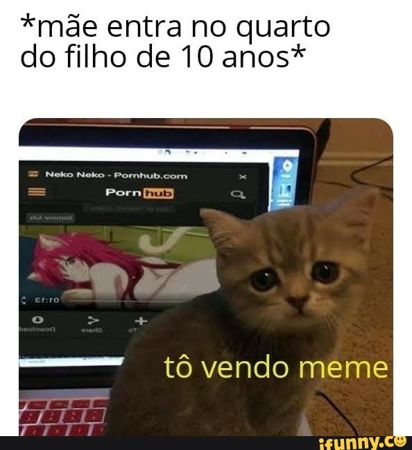 *mãe entra no quarto do filho de 10 anos*
tô vendo meme