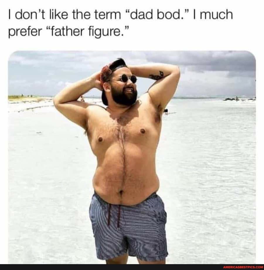 I don't like the term "dad bod." I much prefer "father figure."