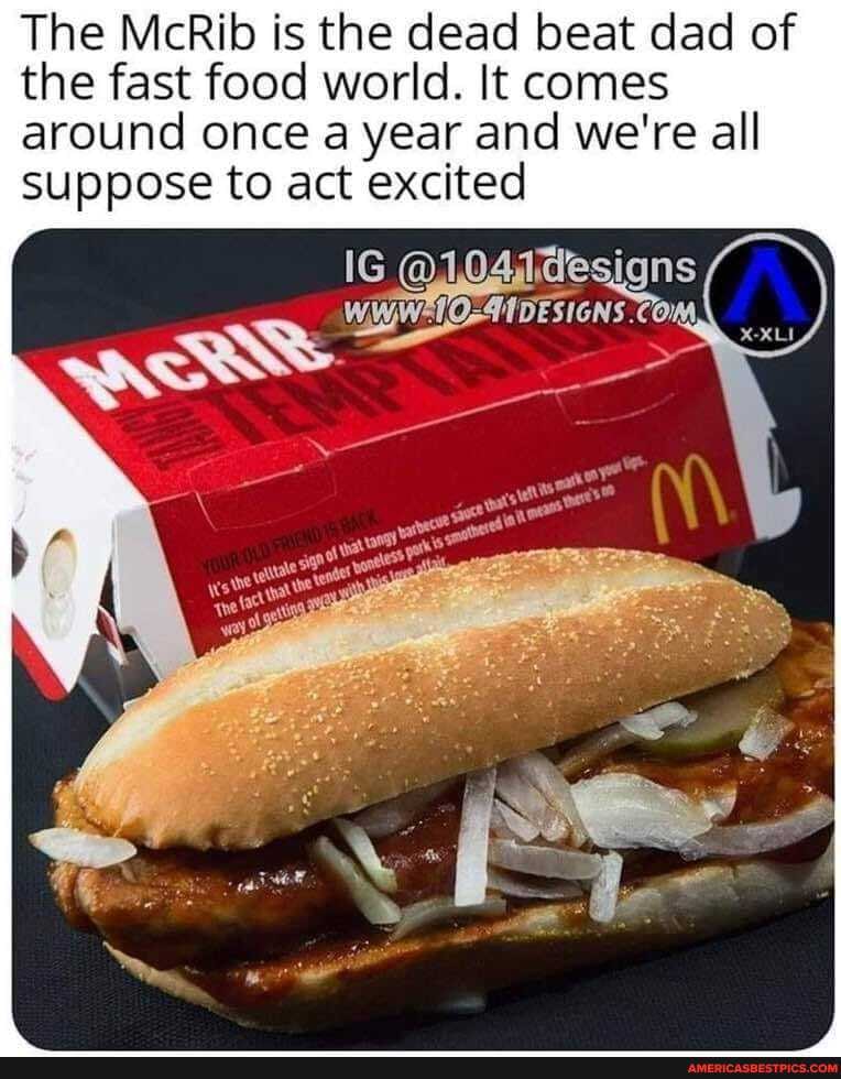 The McRib is the dead beat dad of the fast food world. It comes around once a year and we're all suppose to act excited
IG