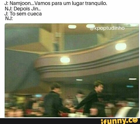 J: Namjoon...Vamos para um lugar tranquilo.
NJ: Depois Jin..
J: To sem cueca
