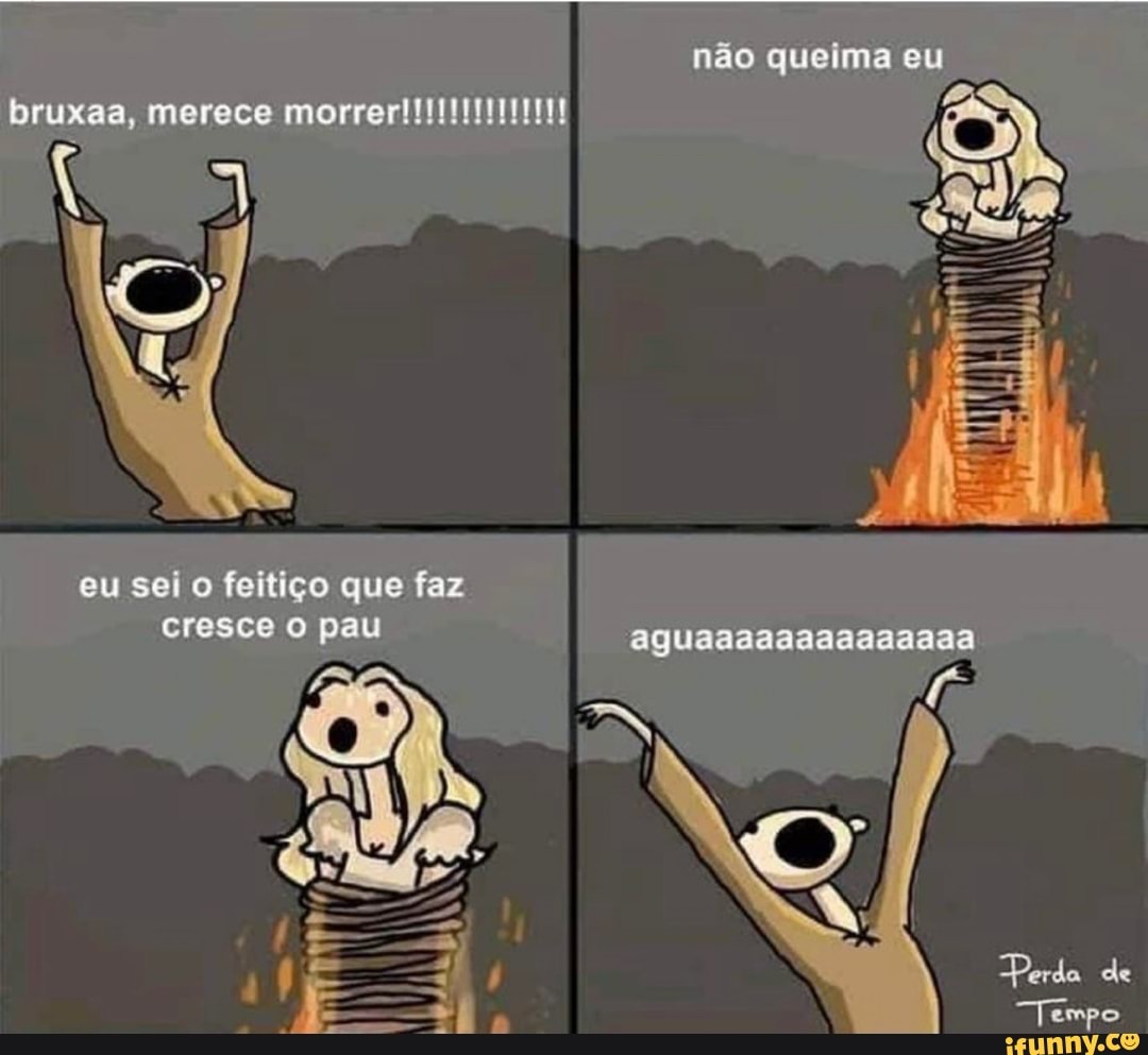 não queima eu bruxaa, merece morrer
eu sei o feitiço que faz cresce o pau
Perdo de
"Tempo