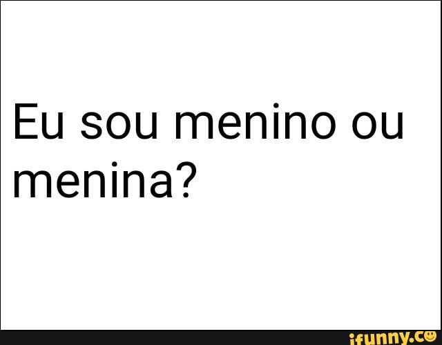 Eu sou menino ou
menina?