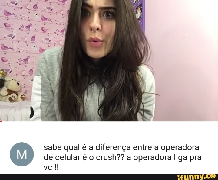 sabe qual é a diferença entre a operadora
de celular é o crush?? a operadora liga pra