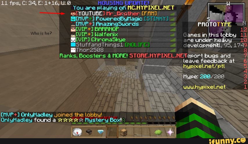 11 fps, C: 34, AOUSING UPDATE!
You es( are playing YOUTUBE of MC.! NET YOUTUBE SInUP Poueredbulasic (SIN 'il
LMVP AmazingSuords wil PROTOTYPE BARRNOP Waltenix wl
MCVIPIChromaskye
MiStuffandThingss il: iThor25a8 'il:
Ranks, Boosters & MORE!
CMVP Ontuhadtey Joined the lobby!
OnlyHadley found a Mystery Box!
PROTOTYPE ames in this lobby re under avelopmert, 95, 174' port bugs and leave feedback at
Hype:
uuu.hypixelinet