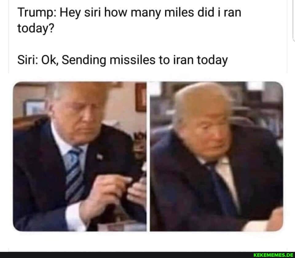 Trump: Hey siri how many miles did ran today?
Siri: Ok, Sending missiles to iran today