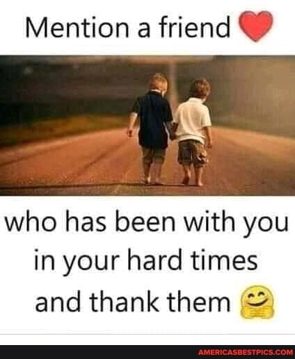 Mention a friend
who has been with you in your hard times and thank them