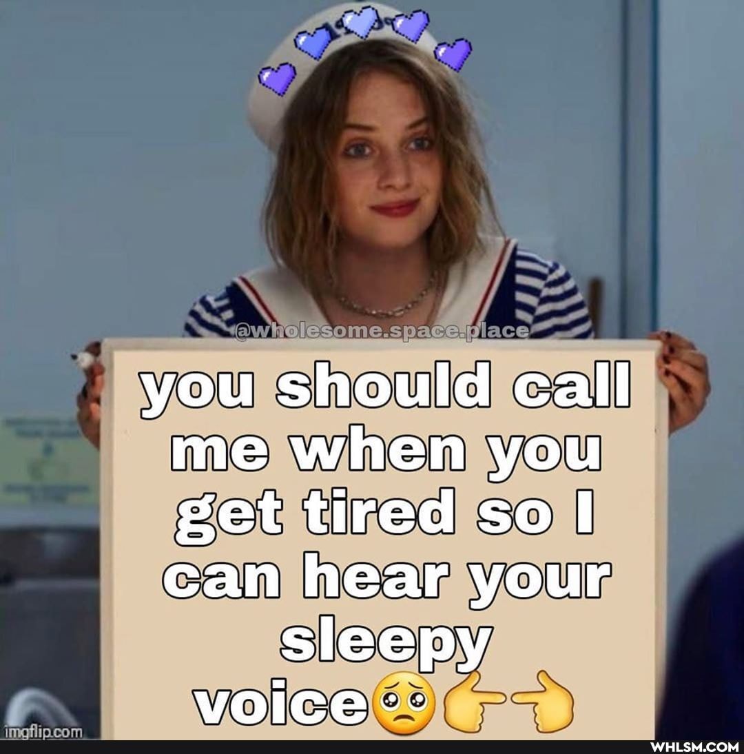 you should call me when you get tired so can hear your sleepy voice