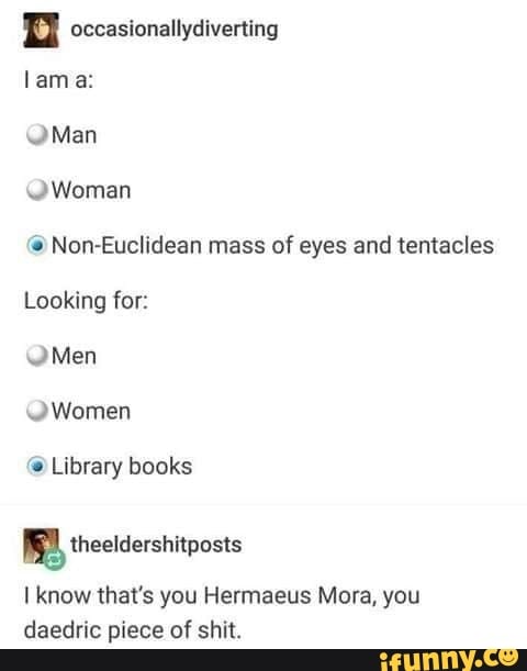 occasionallydiverting
lama:
\2Man
Woman
Non-Euclidean mass of eyes and tentacles
Looking for:
\2Men
Women
@ Library books
I know that's you Hermaeus Mora, you