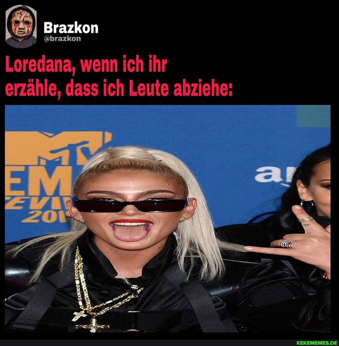 Brazkon
Loredana, wenn ich ihr erzähle, dass ich Leute abziehe: