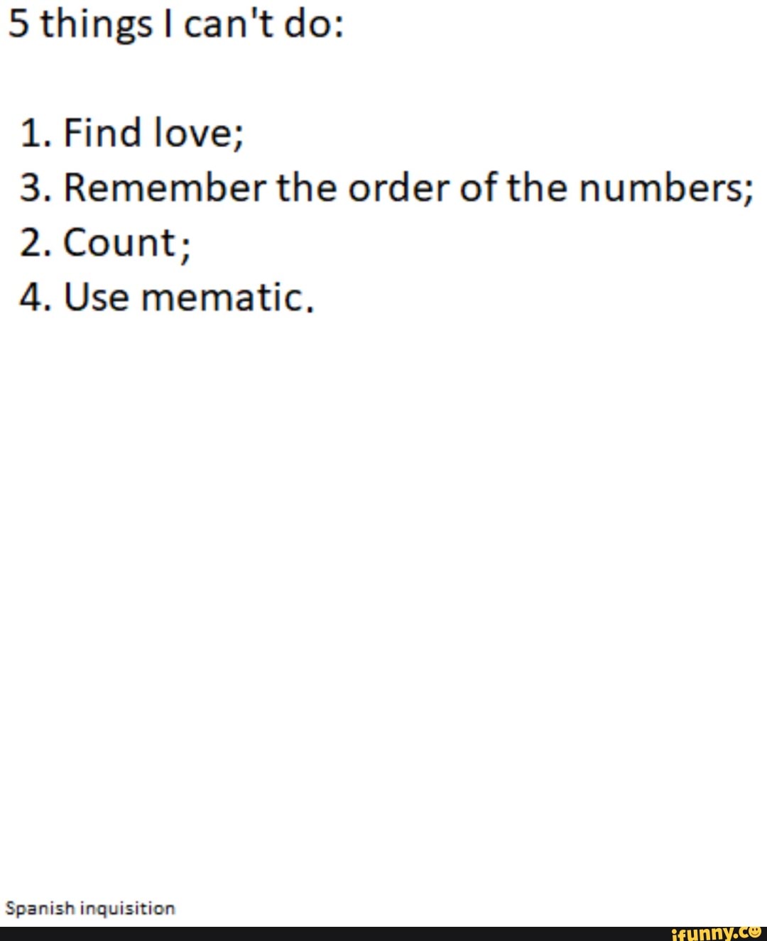 5 things I can't do:
1. Find love;
3. Remember the order of the numbers;
4. Use mematic.