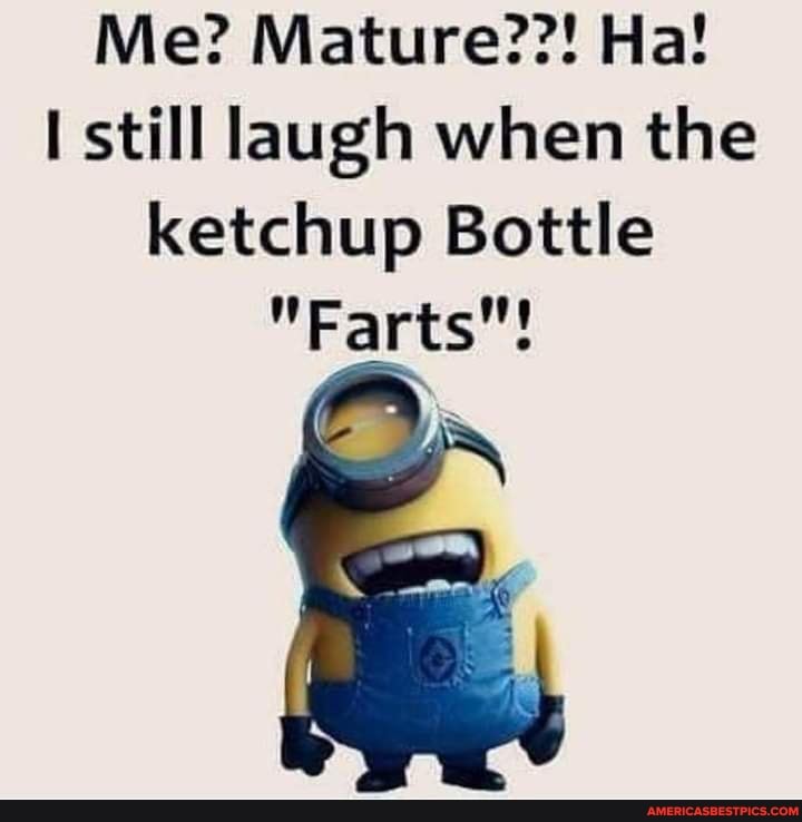 Me? Mature??! Ha! still laugh when the ketchup Bottle 