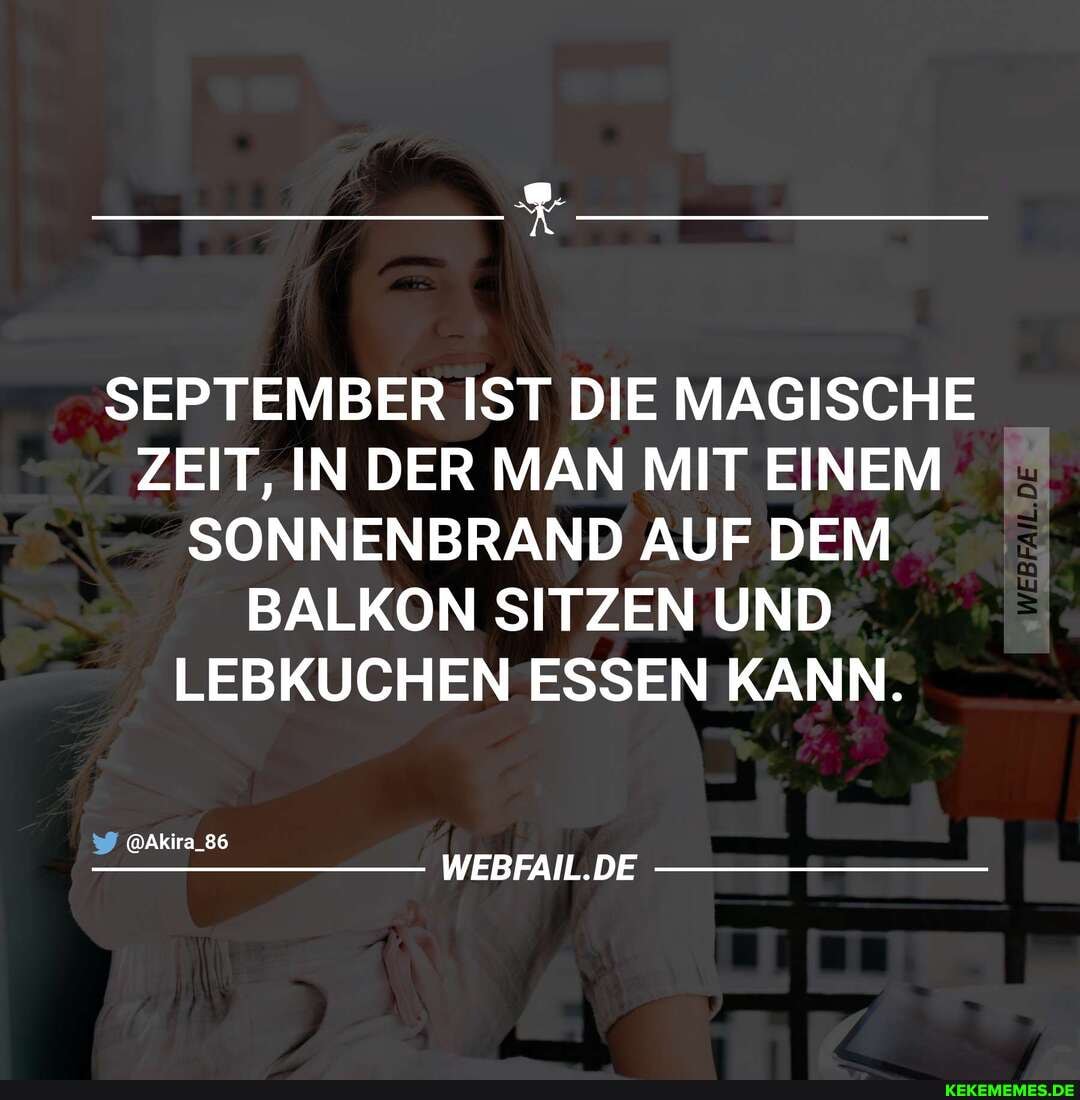SEPTEMBER IST DIE MAGISCHE ZEIT, IN DER MAN MIT EINEM SONNENBRAND AUF DEM BALKON SITZEN UND LEBKUCHEN ESSEN KANN.
@Akira_86
WEBFAIL.DE