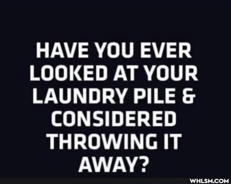 HAVE YOU EVER LOOKED AT YOUR LAUNDRY PILE &
CONSIDERED THROWING IT AWAV?