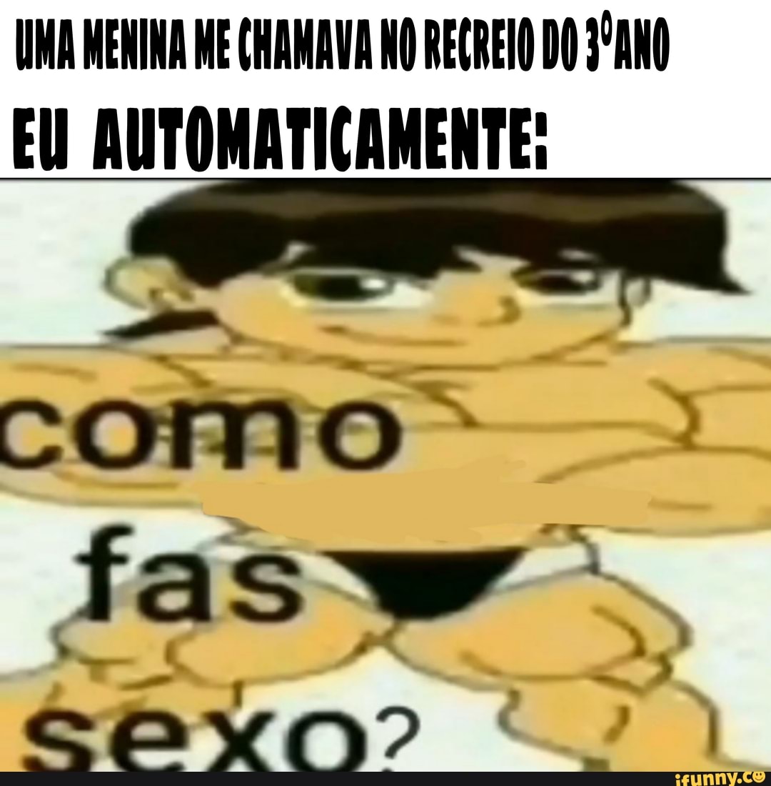 UMA MENINA ME CHAMAVA NO RECREIO DO 3ºANO EU AUTOMATICAMENTE:
como
fas