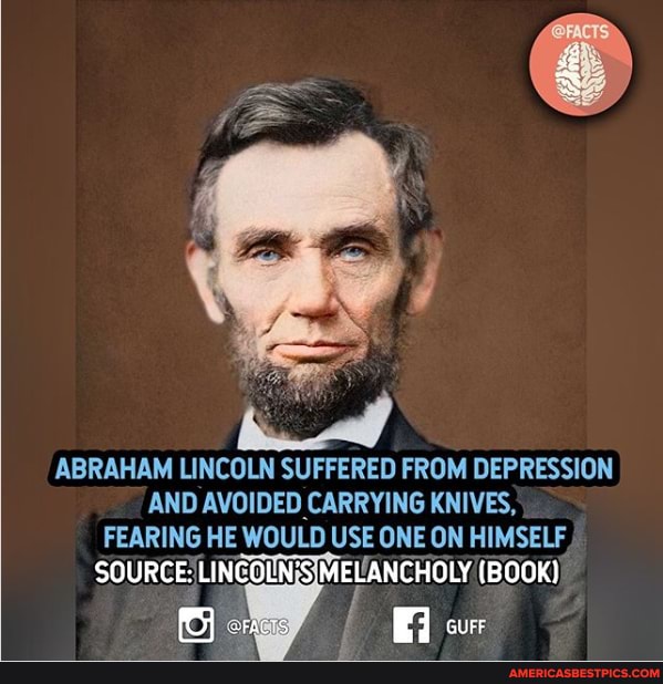 ABRAHAM LINCOLN SUFFERED FROM DEPRESSION AND AVOIDED CARRYING KNIVES,
FEARING HE WOULD USE ONE ON HIMSELF
SOURCE (BOOK)
cur