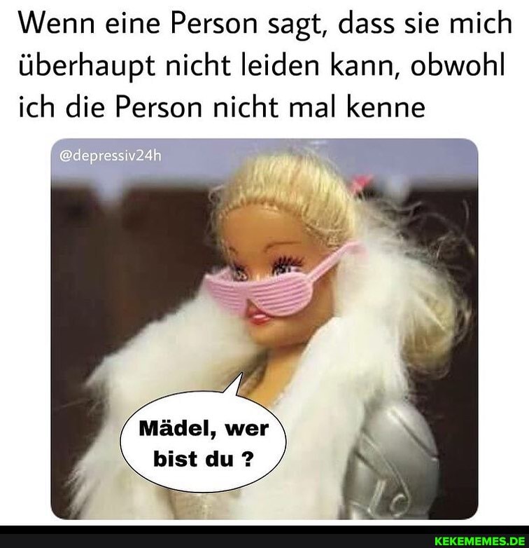Wenn eine Person sagt, dass sie mich überhaupt nicht leiden kann, obwohl ich die Person nicht mal kenne
Mädel, wer bist du ?