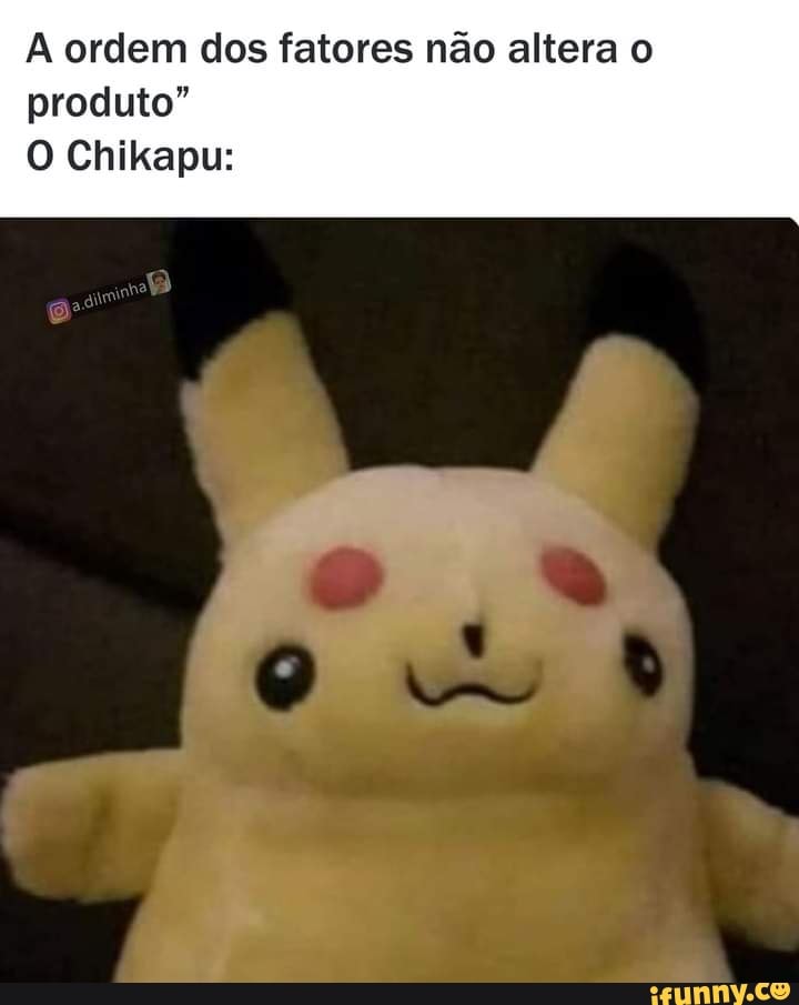 A ordem dos fatores não altera o produto"
Chikapu: