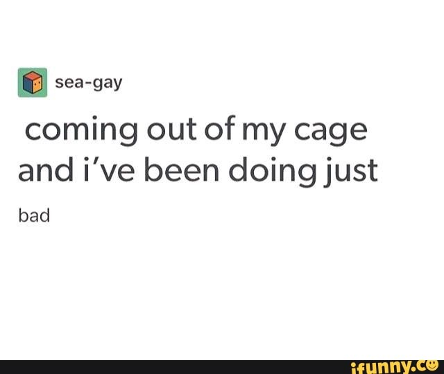 coming out of my cage and i've been doing just bad