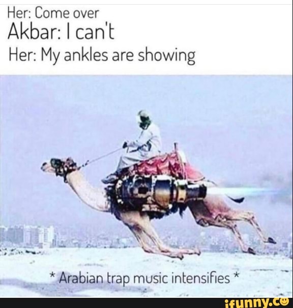 Her: Come over
Akbar: I cant
Her: My ankles are showing
* Arabian trap music intensifies *