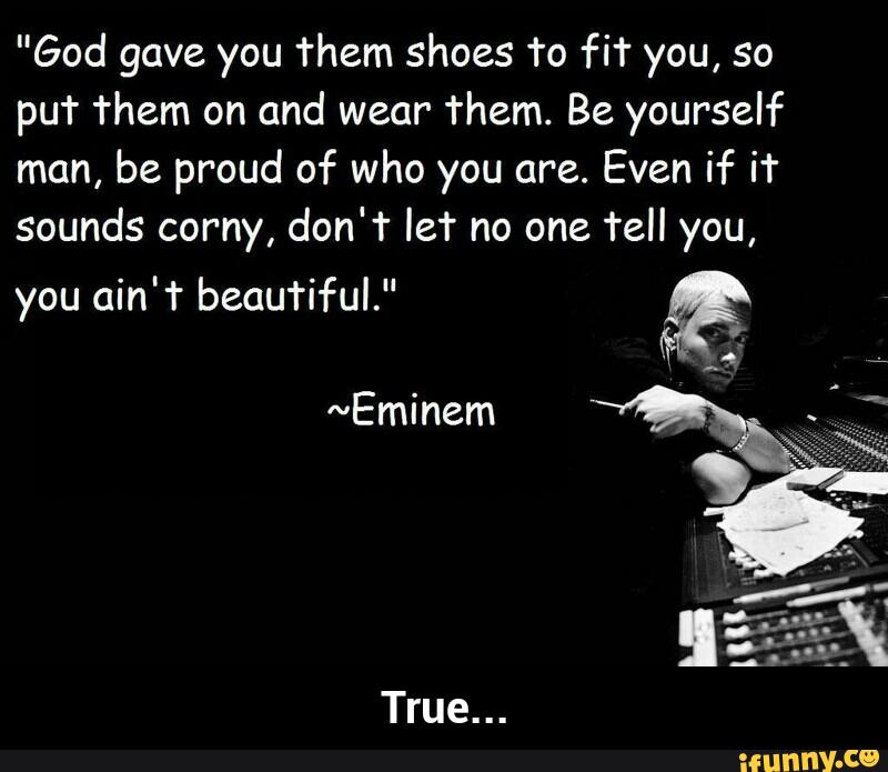 "God gave you them shoes To fit you, so
puT Them on and wear
Them. Be yourself
man, be proud of who you are. Even if iªr
sounds corny, don'f IeT no one Tell you,
ain'ªr beautiful." - True...
