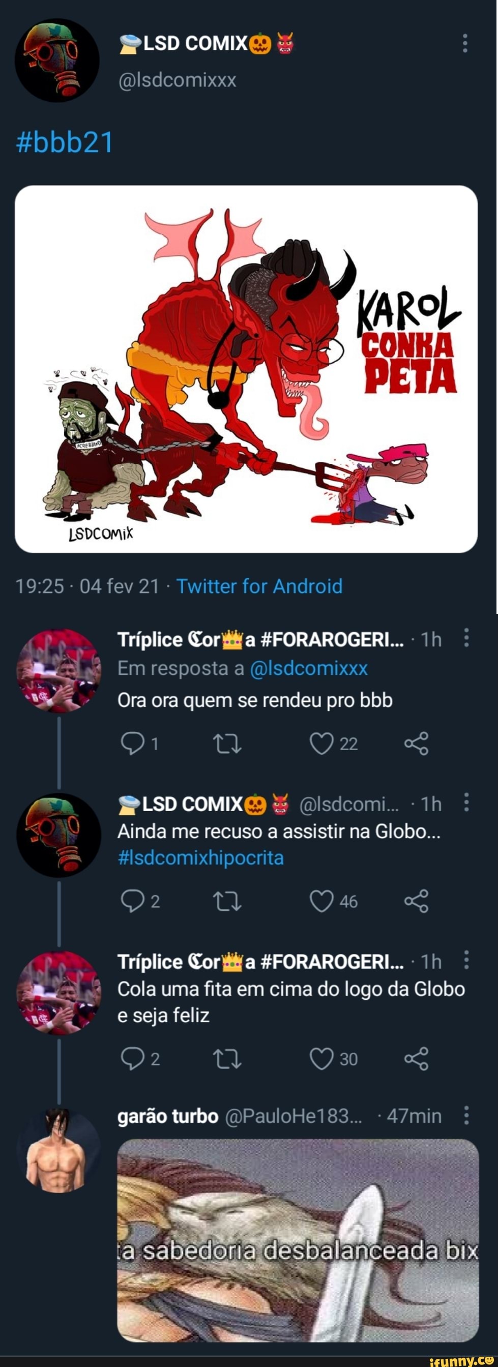 PLSD COMIX lsdcomixxx
LSDCOMIX
- 04 fev 21 - Twitter for Android
Tríplice Corta FFORAROGERI...
Em resposta a (Dlsdcomixxx
Ora ora quem se rendeu pro bbb
22
PLSD COMIXES (Dlsdeomi...
Ainda me recuso a assistir na Globo...
glsdcomixhipocrita
46
Tríplice Cor EFORAROGERI... -
3 Cola uma fita em cima do logo da Globo
e seja feliz
30
garão turbo (DPauloHe183... - 47min