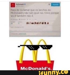 Para de reclamar que os lanches do
McDonald's não são jgual nas fotos porque:
McDonald's.