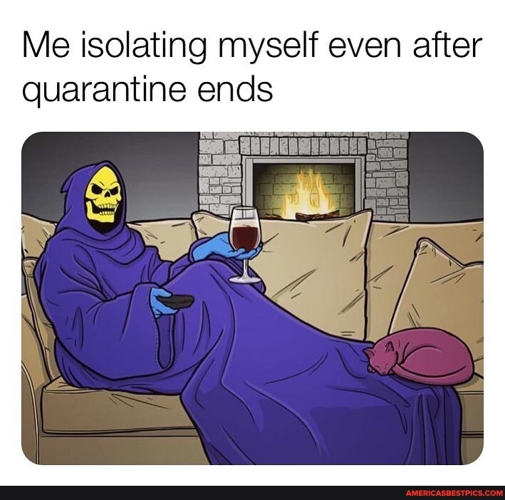 Me isolating myself even after quarantine ends