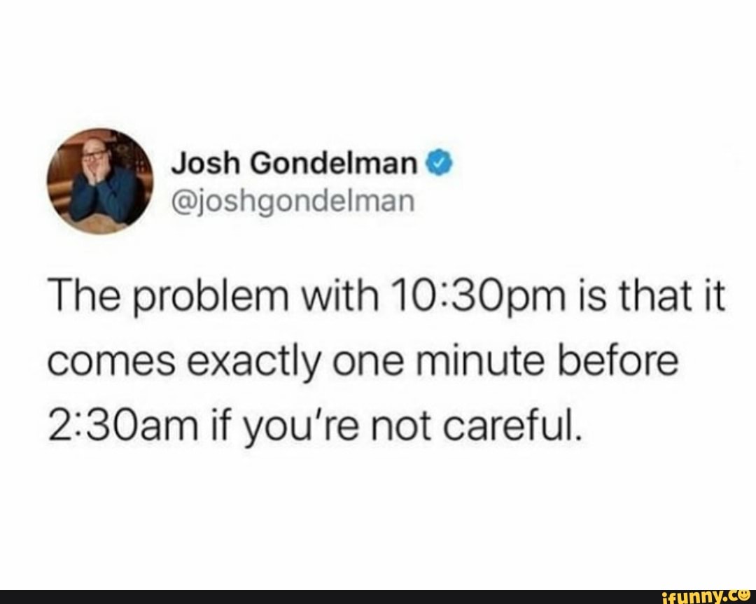 @joshgondelman
The problem with 10:30pm is that it
comes exactly one minute before
2:30am if you're not careful.