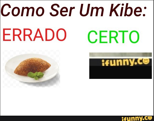 Como Ser Um Kibe:
ERRADO CERTO