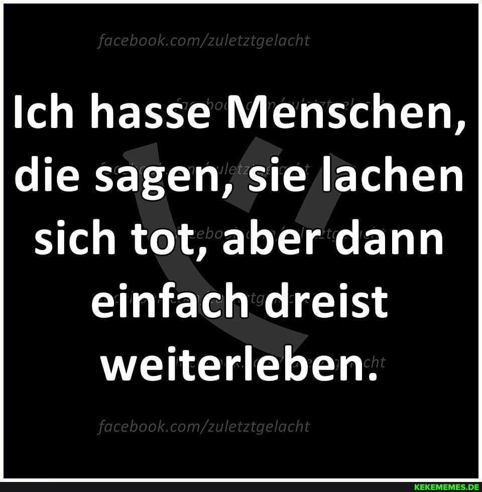 facebook com/ etztgel cht
Ich hasse Menschen, die sagen, sie lachen sich tot, aber dann einfach dreist weiterleben.
fa ebook >u tztgelo