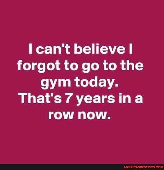 Can't believe forgot to go to the gym today. That's 7 years ina row now ...