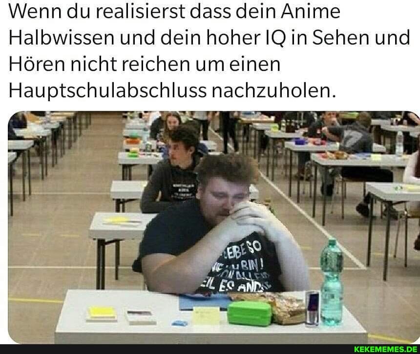 Wenn du realisierst dass dein Anime
Halbwissen und dein hoher IQ in Sehen und
Hören nicht reichen um einen
Hauptschulabschluss nachzuholen.
