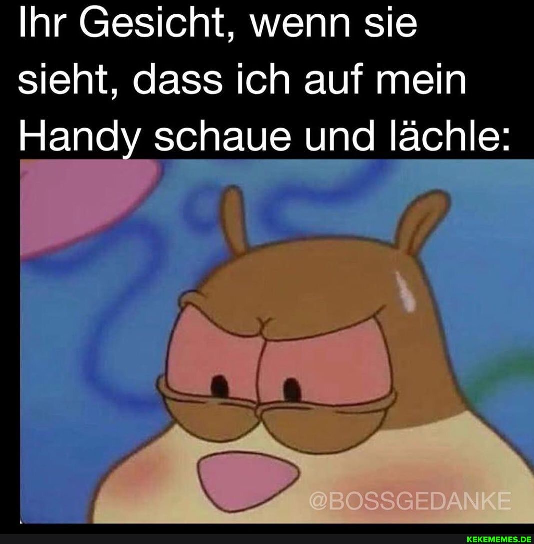 Ihr Gesicht, wenn sie
sieht, dass ich auf mein
Handy schaue und lächle: