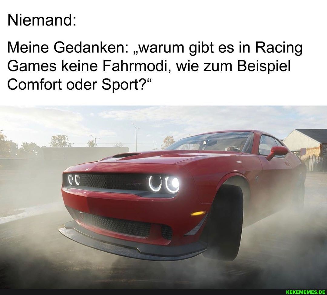 Niemand:
Meine Gedanken: "warum gibt es in Racing
Games keine Fahrmodi, wie zum Beispiel
Comfort oder Sport?"