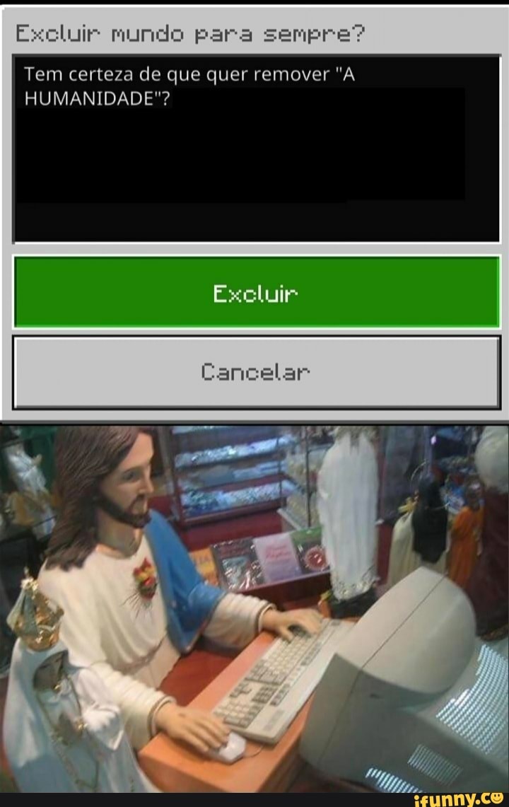 Excluir mundo para senpre?
Tem certeza de que quer remover "A HUMANIDADE"?
Cancelar