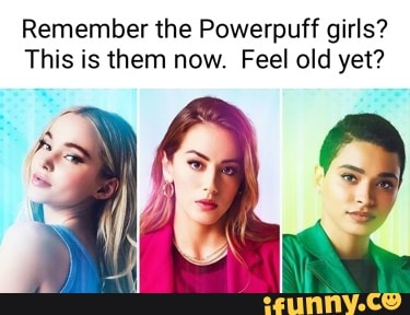 Remember the Powerpuff girls? This is them now. Feel old yet? - iFunny