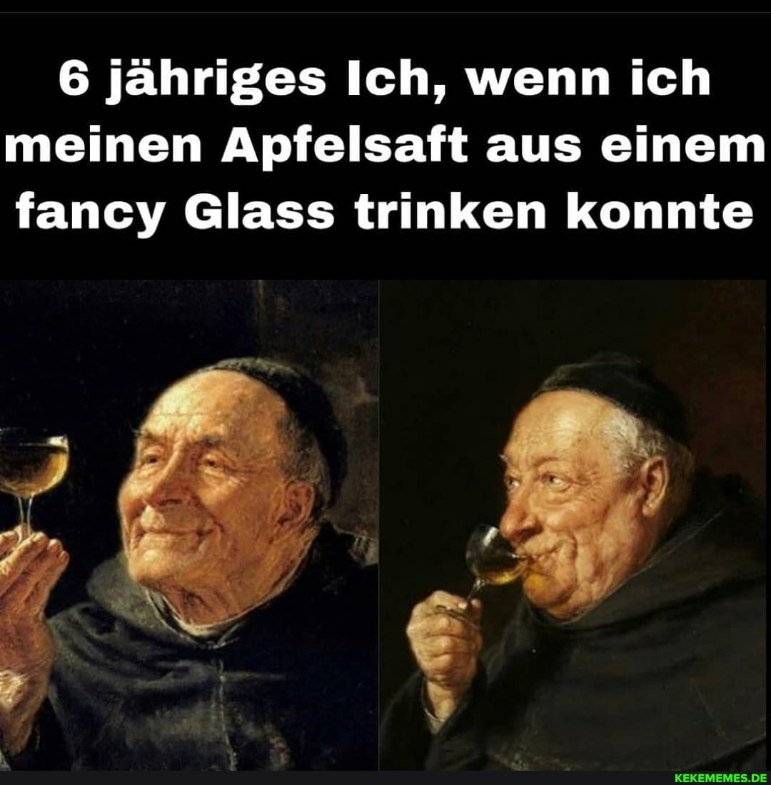 6 jähriges Ich, wenn ich meinen Apfelsaft aus einem fancy @lass trinken konnte