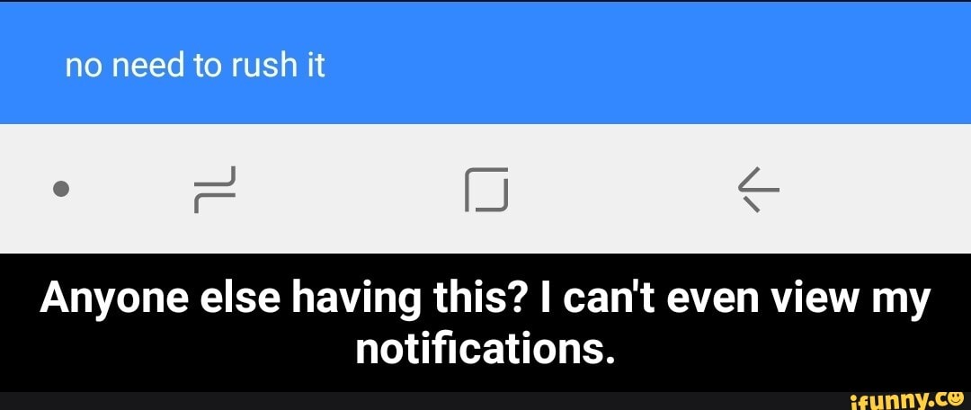 no need to rush it
Anyone else having this? can't even view my notifications. - Anyone else having this? I can't even view my notifications.
