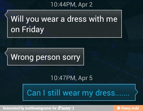 Apr
Will you wear a dress with me
on Friday
Wrong person sorry