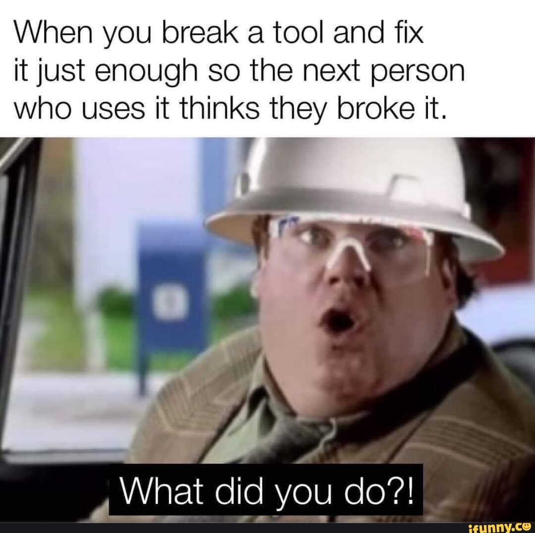 When you break a tool and fix it just enough so the next person who