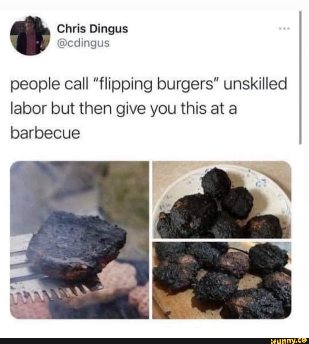 Chris Dingus
people call "flipping burgers" unskilled labor but then give you this at a barbecue