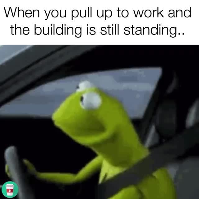 When you pull up to work and the building is still standing. - )