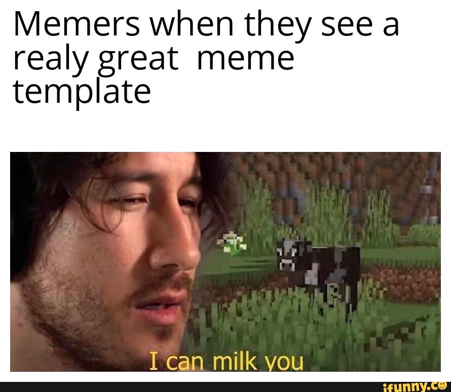 memers-when-they-see-a-realy-great-meme-template-i-can-milk-you-ifunny