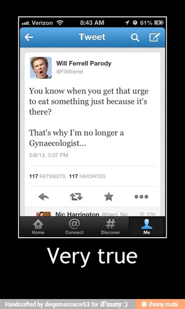 You know when you get that urge
to eat something just because it's
there?
That's why I'm no
longer a
Gynaecologist.
Very true - Very true