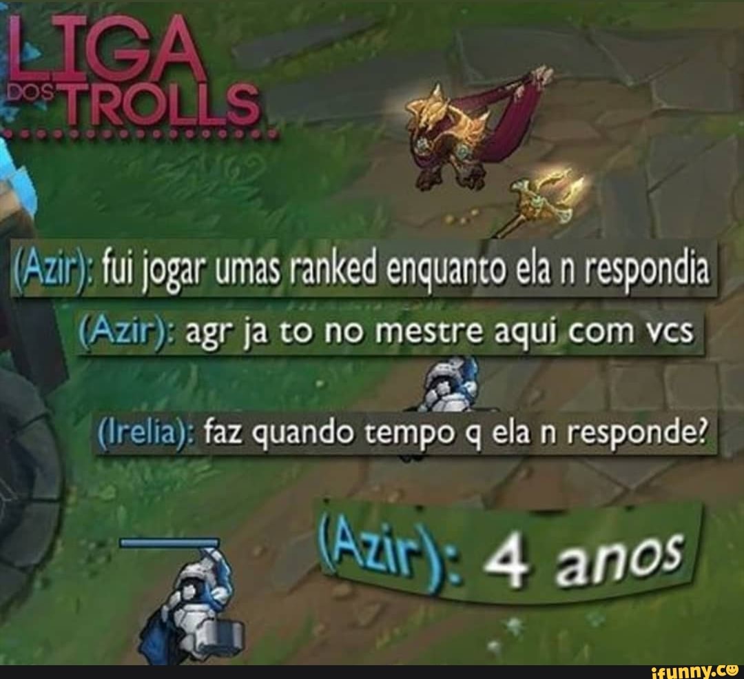 (Azir): fui jogar umas ranked enquanto ela n respondia
(Amir) agr ja to no mestre aqui com vcs
(Irelia): faz quando tempo q ela n responde?
4 anos