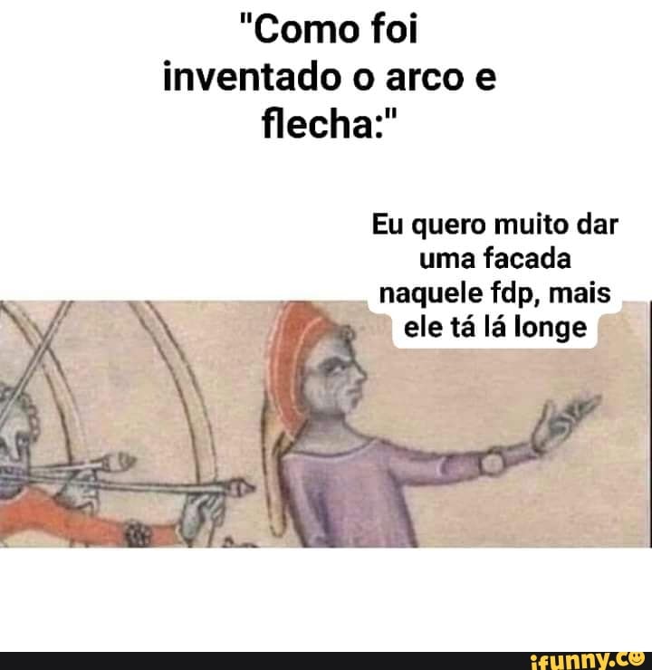 "Como foi inventado o arco e
flecha:
Eu quero muito dar uma facada
naquele fdp, mais
ele tá lá longe