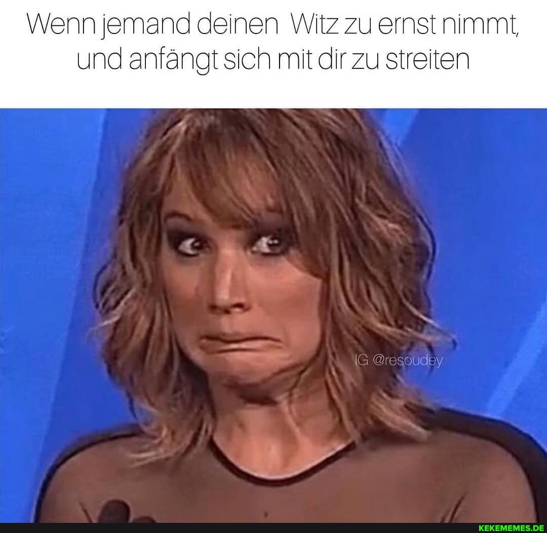 Wenn jemand deinen Witz zu ernst nimmt,
und anfängt sich mit dir zu streiten
IG